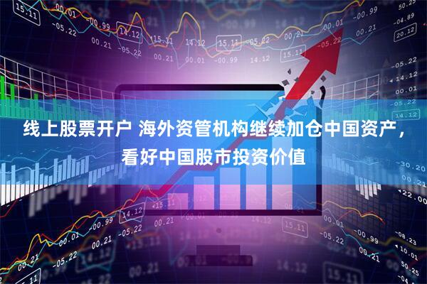 线上股票开户 海外资管机构继续加仓中国资产，看好中国股市投资价值