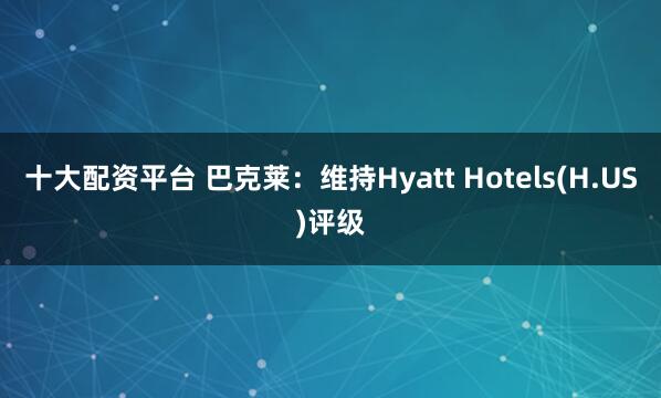 十大配资平台 巴克莱：维持Hyatt Hotels(H.US)评级