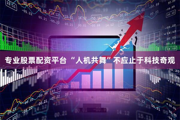 专业股票配资平台 “人机共舞”不应止于科技奇观