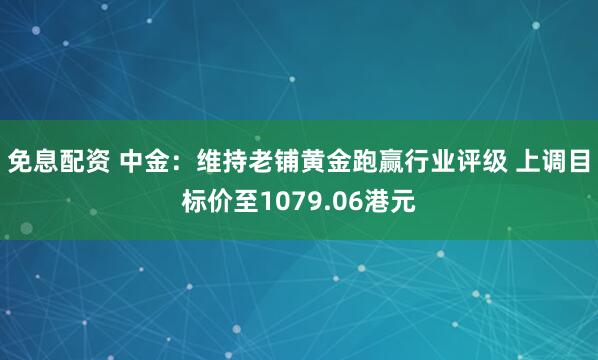 免息配资 中金：维持老铺黄金跑赢行业评级 上调目标价至1079.06港元