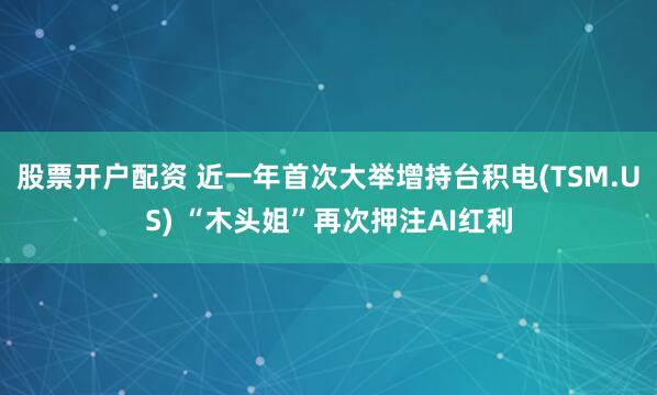 股票开户配资 近一年首次大举增持台积电(TSM.US) “木头姐”再次押注AI红利