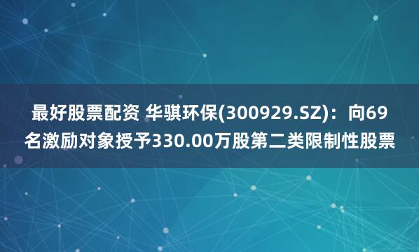 最好股票配资 华骐环保(300929.SZ)：向69名激励对象授予330.00万股第二类限制性股票
