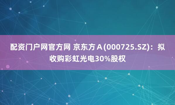 配资门户网官方网 京东方Ａ(000725.SZ)：拟收购彩虹光电30%股权