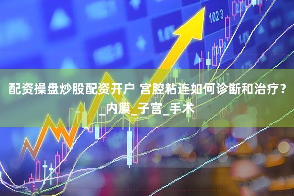 配资操盘炒股配资开户 宫腔粘连如何诊断和治疗？_内膜_子宫_手术