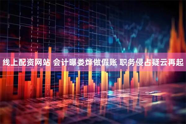 线上配资网站 会计曝娄烨做假账 职务侵占疑云再起