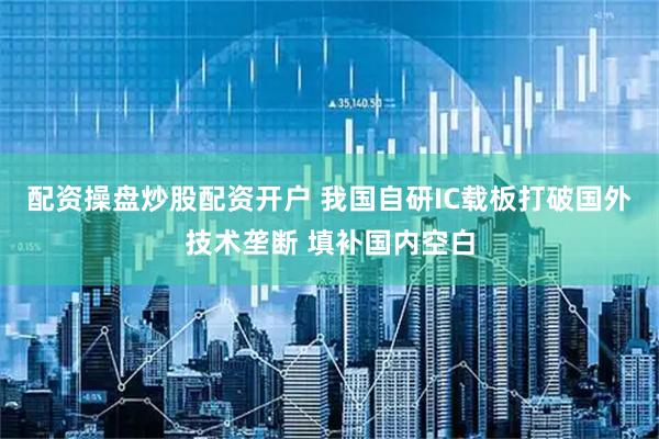 配资操盘炒股配资开户 我国自研IC载板打破国外技术垄断 填补国内空白