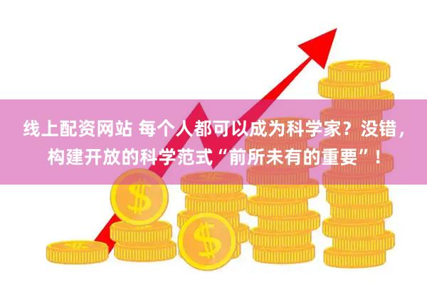 线上配资网站 每个人都可以成为科学家？没错，构建开放的科学范式“前所未有的重要”！