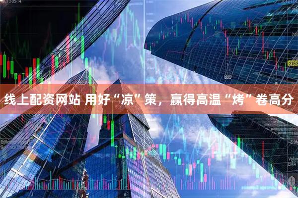 线上配资网站 用好“凉”策，赢得高温“烤”卷高分