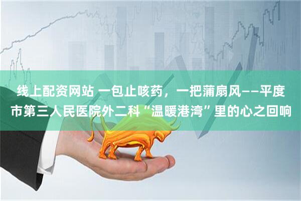 线上配资网站 一包止咳药，一把蒲扇风——平度市第三人民医院外二科“温暖港湾”里的心之回响