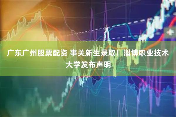 广东广州股票配资 事关新生录取！淄博职业技术大学发布声明