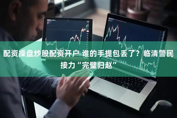 配资操盘炒股配资开户 谁的手提包丢了？临清警民接力“完璧归赵”