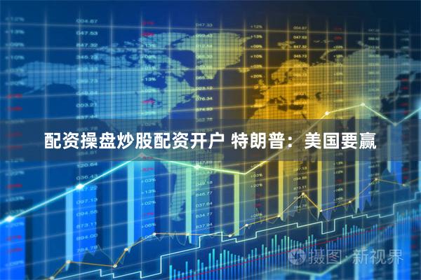配资操盘炒股配资开户 特朗普：美国要赢