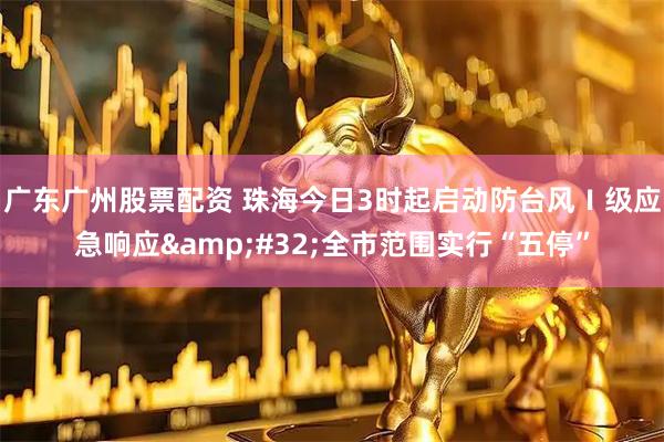 广东广州股票配资 珠海今日3时起启动防台风Ⅰ级应急响应&#32;全市范围实行“五停”