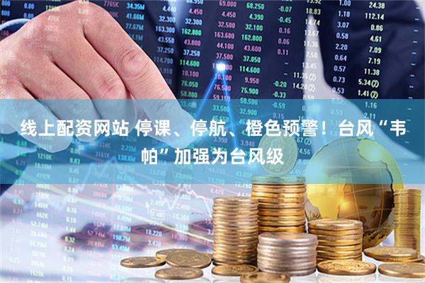 线上配资网站 停课、停航、橙色预警！台风“韦帕”加强为台风级