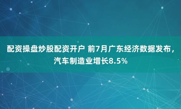 配资操盘炒股配资开户 前7月广东经济数据发布，汽车制造业增长8.5%