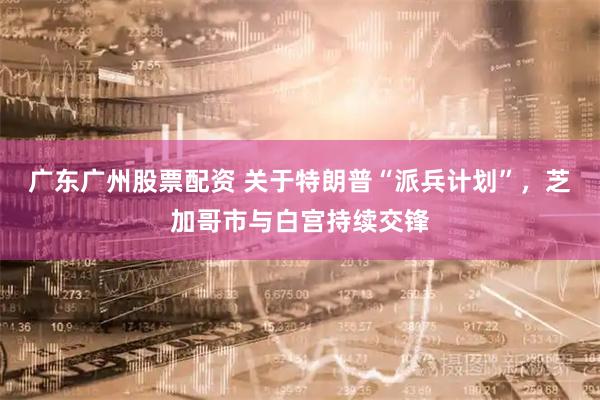 广东广州股票配资 关于特朗普“派兵计划”，芝加哥市与白宫持续交锋