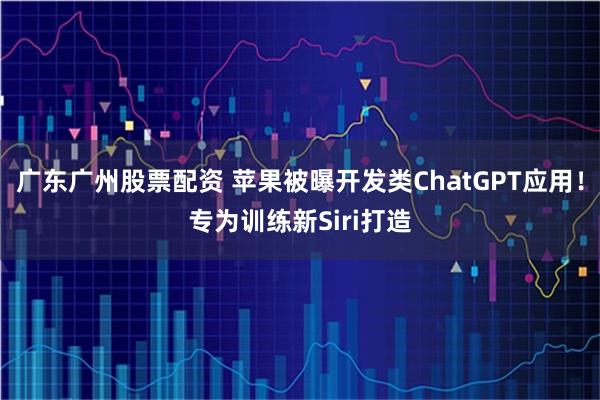 广东广州股票配资 苹果被曝开发类ChatGPT应用！专为训练新Siri打造