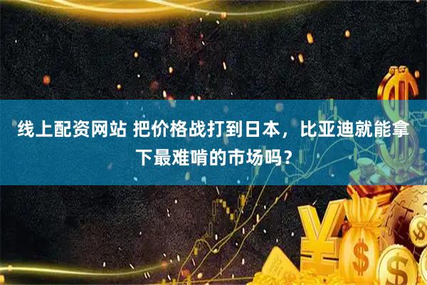 线上配资网站 把价格战打到日本，比亚迪就能拿下最难啃的市场吗？