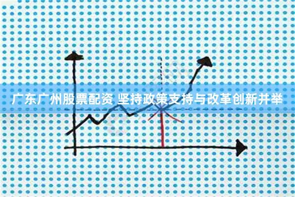 广东广州股票配资 坚持政策支持与改革创新并举
