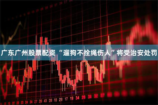 广东广州股票配资 “遛狗不拴绳伤人”将受治安处罚