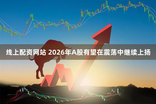 线上配资网站 2026年A股有望在震荡中继续上扬