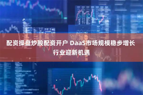 配资操盘炒股配资开户 DaaS市场规模稳步增长 行业迎新机遇