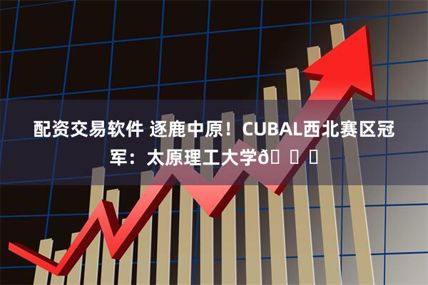 配资交易软件 逐鹿中原！CUBAL西北赛区冠军：太原理工大学🏆