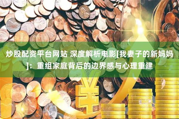 炒股配资平台网站 深度解析电影[我妻子的新妈妈]：重组家庭背后的边界感与心理重建