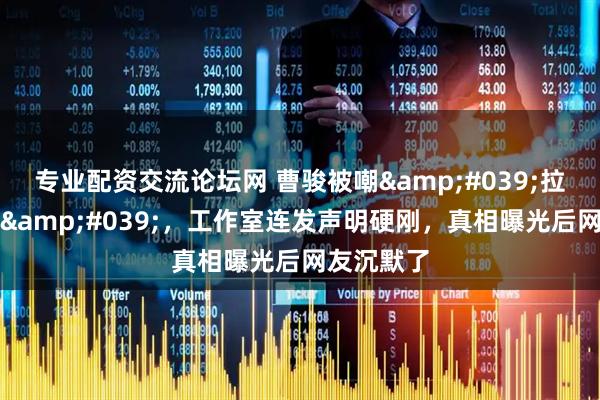 专业配资交流论坛网 曹骏被嘲'拉踩专业户'，工作室连发声明硬刚，真相曝光后网友沉默了