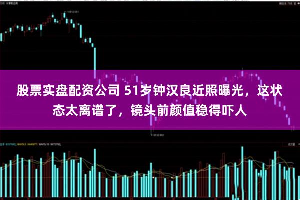 股票实盘配资公司 51岁钟汉良近照曝光,这状态太离谱了,镜头前颜值稳得吓人
