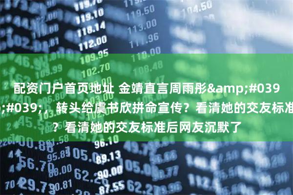 配资门户首页地址 金靖直言周雨彤'接不住'，转头给虞书欣拼命宣传？看清她的交友标准后网友沉默了