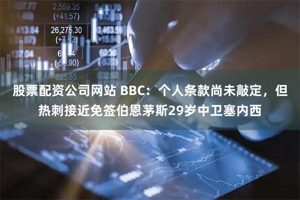 股票配资公司网站 BBC:个人条款尚未敲定,但热刺接近免签伯恩茅斯29岁中卫塞内西