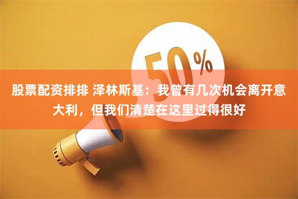 股票配资排排 泽林斯基:我曾有几次机会离开意大利,但我们清楚在这里过得很好