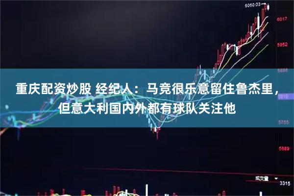重庆配资炒股 经纪人：马竞很乐意留住鲁杰里，但意大利国内外都有球队关注他