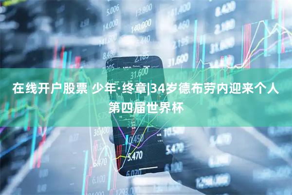 在线开户股票 少年·终章|34岁德布劳内迎来个人第四届世界杯