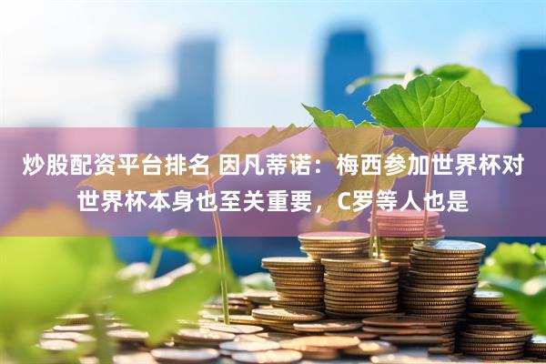 炒股配资平台排名 因凡蒂诺：梅西参加世界杯对世界杯本身也至关重要，C罗等人也是