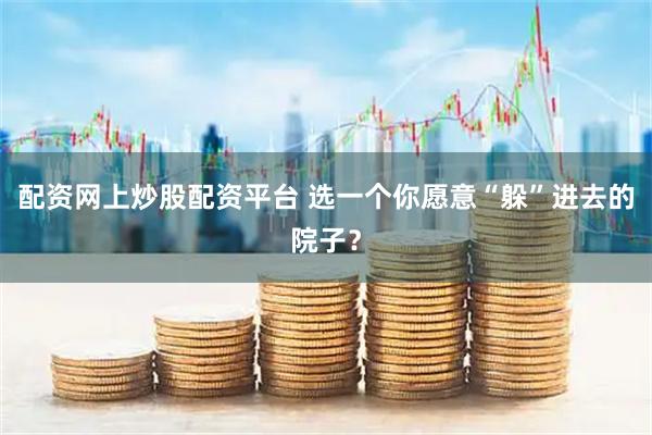 配资网上炒股配资平台 选一个你愿意“躲”进去的院子？