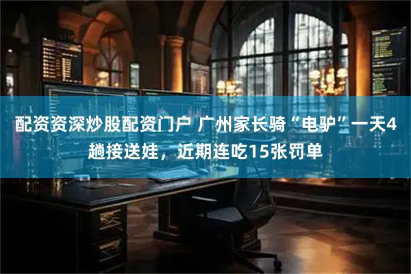 配资资深炒股配资门户 广州家长骑“电驴”一天4趟接送娃，近期连吃15张罚单
