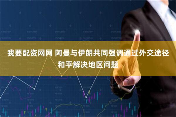我要配资网网 阿曼与伊朗共同强调通过外交途径和平解决地区问题