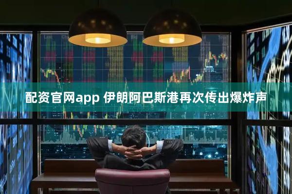 配资官网app 伊朗阿巴斯港再次传出爆炸声