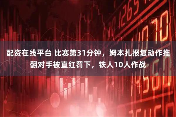 配资在线平台 比赛第31分钟，姆本扎报复动作推翻对手被直红罚下，铁人10人作战