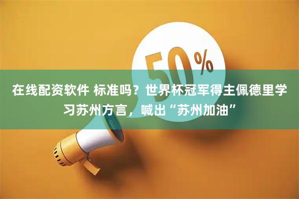 在线配资软件 标准吗？世界杯冠军得主佩德里学习苏州方言，喊出“苏州加油”