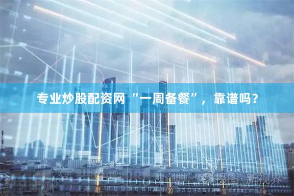 专业炒股配资网 “一周备餐”，靠谱吗？